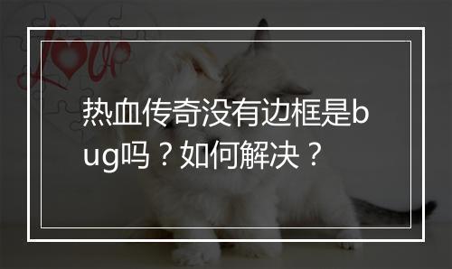 热血传奇没有边框是bug吗？如何解决？