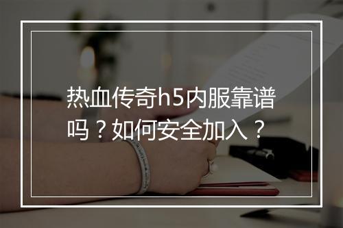 热血传奇h5内服靠谱吗？如何安全加入？