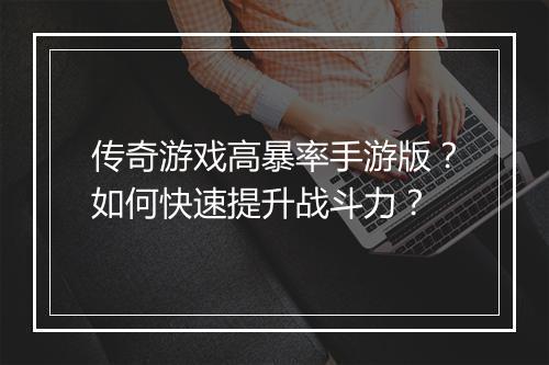 传奇游戏高暴率手游版？如何快速提升战斗力？