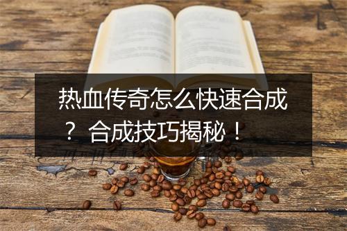 热血传奇怎么快速合成？ 合成技巧揭秘！