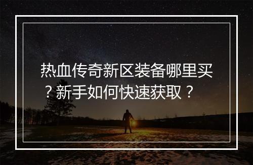 热血传奇新区装备哪里买？新手如何快速获取？