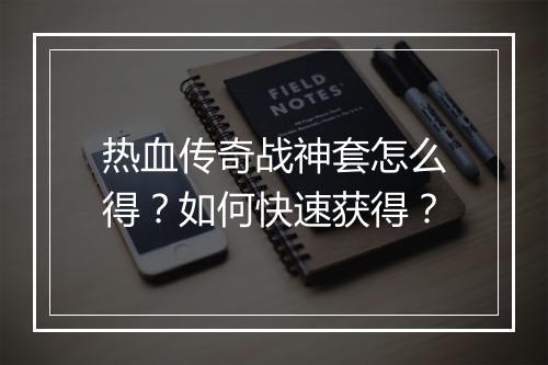热血传奇战神套怎么得？如何快速获得？