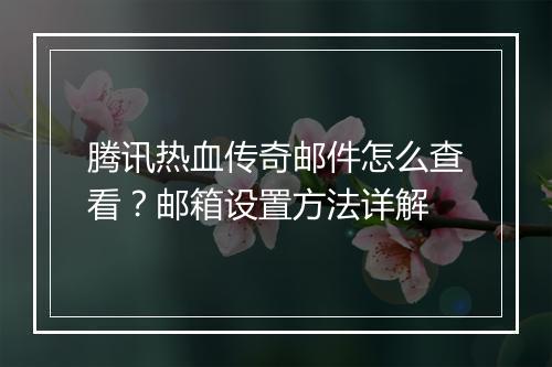 腾讯热血传奇邮件怎么查看？邮箱设置方法详解