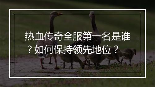 热血传奇全服第一名是谁？如何保持领先地位？