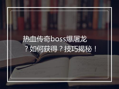 热血传奇boss爆屠龙？如何获得？技巧揭秘！