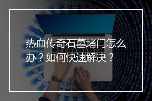 热血传奇石墓堵门怎么办？如何快速解决？