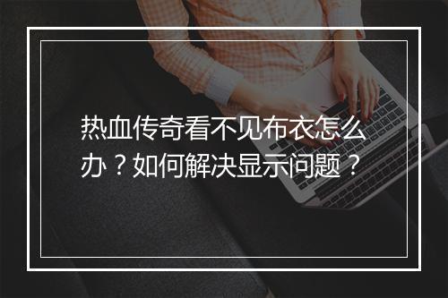 热血传奇看不见布衣怎么办？如何解决显示问题？