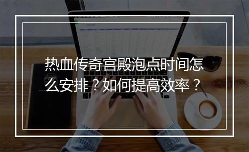 热血传奇宫殿泡点时间怎么安排？如何提高效率？
