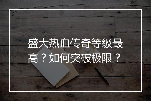 盛大热血传奇等级最高？如何突破极限？