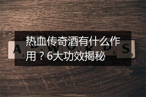 热血传奇酒有什么作用？6大功效揭秘