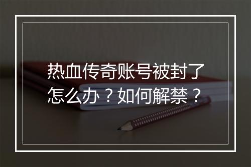 热血传奇账号被封了怎么办？如何解禁？