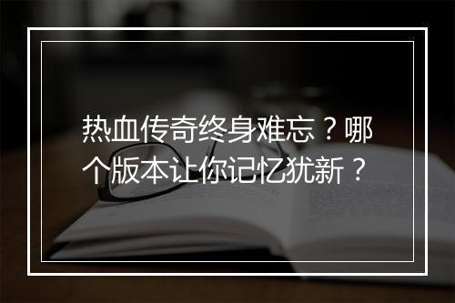 热血传奇终身难忘？哪个版本让你记忆犹新？
