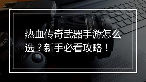 热血传奇武器手游怎么选？新手必看攻略！