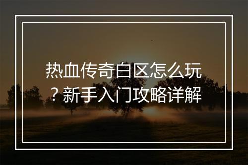 热血传奇白区怎么玩？新手入门攻略详解