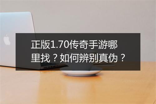 正版1.70传奇手游哪里找？如何辨别真伪？