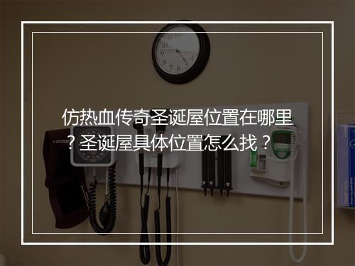 仿热血传奇圣诞屋位置在哪里？圣诞屋具体位置怎么找？
