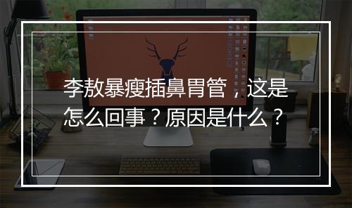 李敖暴瘦插鼻胃管，这是怎么回事？原因是什么？