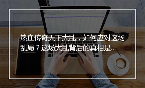 热血传奇天下大乱，如何应对这场乱局？这场大乱背后的真相是什么？
