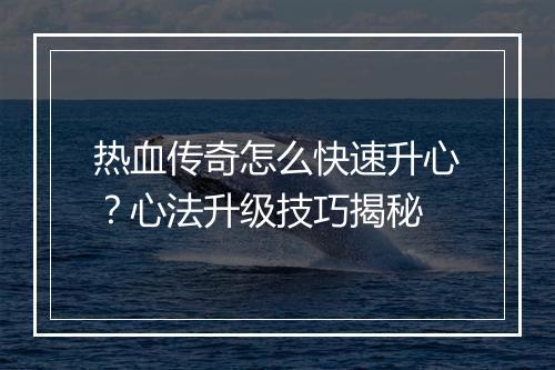 热血传奇怎么快速升心？心法升级技巧揭秘