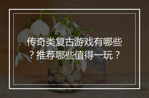 传奇类复古游戏有哪些？推荐哪些值得一玩？
