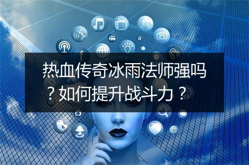 热血传奇冰雨法师强吗？如何提升战斗力？