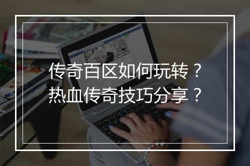 传奇百区如何玩转?热血传奇技巧分享?