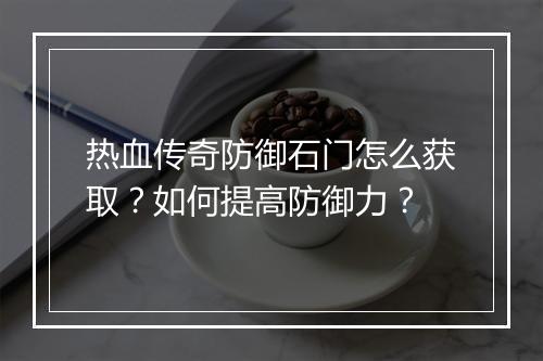 热血传奇防御石门怎么获取？如何提高防御力？