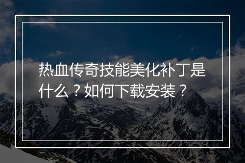 热血传奇技能美化补丁是什么？如何下载安装？