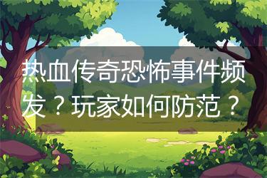 热血传奇恐怖事件频发？玩家如何防范？