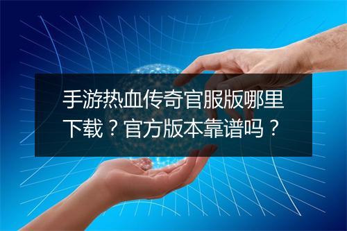 手游热血传奇官服版哪里下载？官方版本靠谱吗？