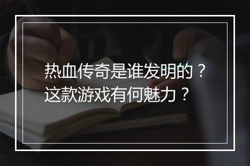 热血传奇是谁发明的？这款游戏有何魅力？