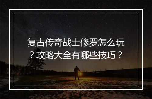 复古传奇战士修罗怎么玩？攻略大全有哪些技巧？