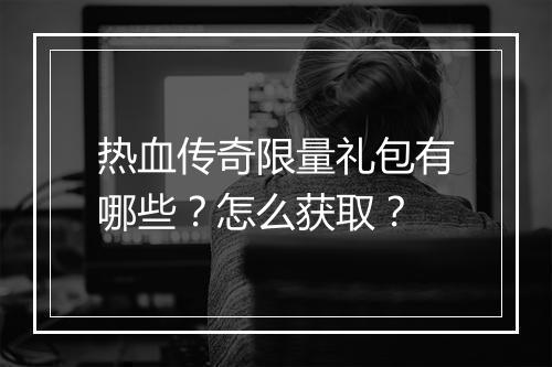 热血传奇限量礼包有哪些？怎么获取？