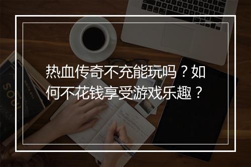热血传奇不充能玩吗？如何不花钱享受游戏乐趣？