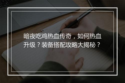 暗夜吃鸡热血传奇，如何热血升级？装备搭配攻略大揭秘？