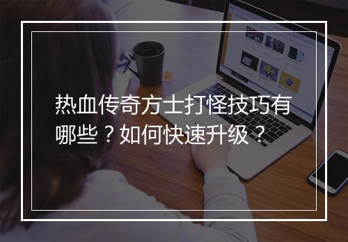 热血传奇方士打怪技巧有哪些？如何快速升级？