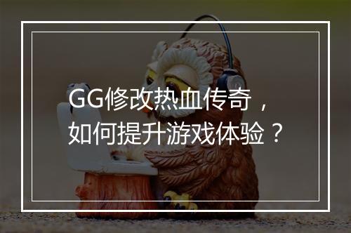 GG修改热血传奇，如何提升游戏体验？