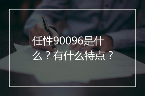 任性90096是什么？有什么特点？