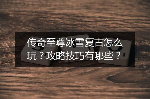 传奇至尊冰雪复古怎么玩？攻略技巧有哪些？