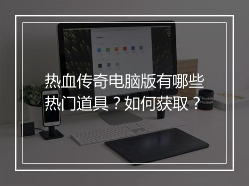 热血传奇电脑版有哪些热门道具？如何获取？