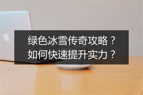 绿色冰雪传奇攻略？如何快速提升实力？