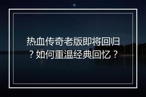 热血传奇老版即将回归？如何重温经典回忆？