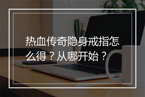 热血传奇隐身戒指怎么得？从哪开始？