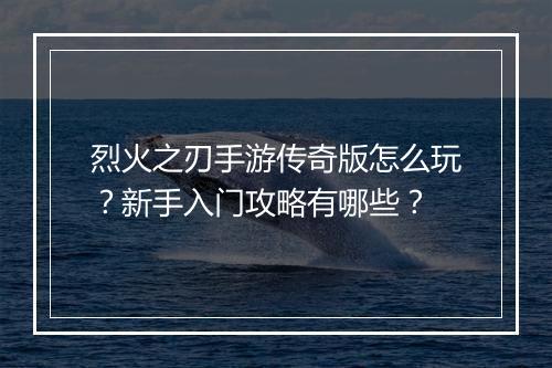 烈火之刃手游传奇版怎么玩？新手入门攻略有哪些？