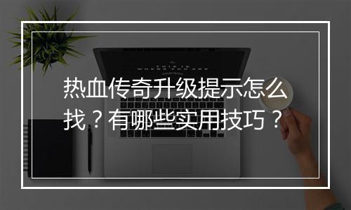 热血传奇升级提示怎么找？有哪些实用技巧？