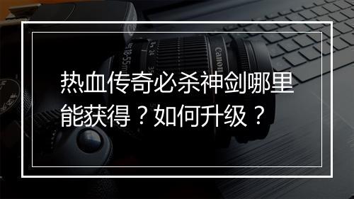 热血传奇必杀神剑哪里能获得？如何升级？