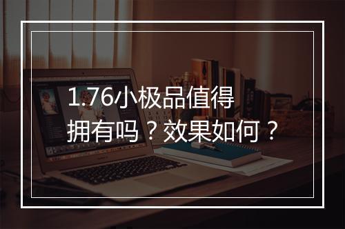 1.76小极品值得拥有吗？效果如何？