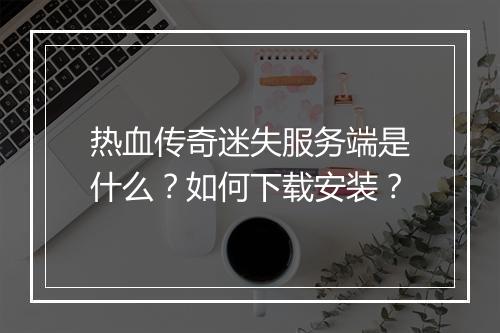 热血传奇迷失服务端是什么？如何下载安装？
