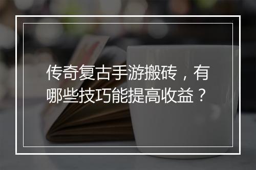 传奇复古手游搬砖，有哪些技巧能提高收益？