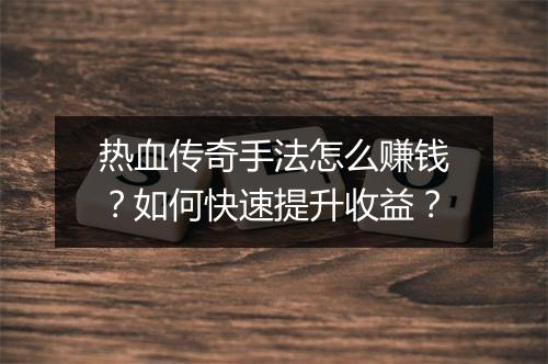 热血传奇手法怎么赚钱？如何快速提升收益？
